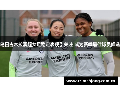 乌日古木拉澳超女足稳定表现引关注 成为赛季最佳球员候选 乌日古木拉澳超女足稳定表现引关注 成为赛季最佳球员候选