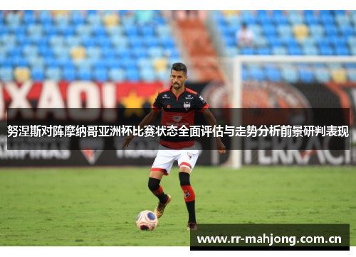 努涅斯对阵摩纳哥亚洲杯比赛状态全面评估与走势分析前景研判表现 努涅斯对阵摩纳哥亚洲杯比赛状态全面评估与走势分析前景研判表现